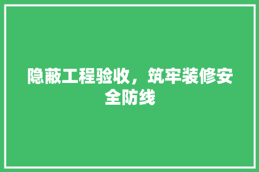 隐蔽工程验收，筑牢装修安全防线