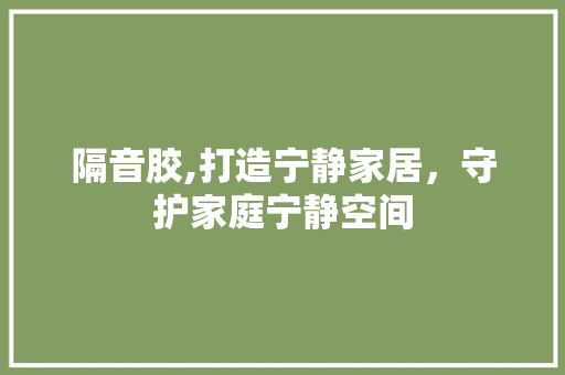 隔音胶,打造宁静家居，守护家庭宁静空间