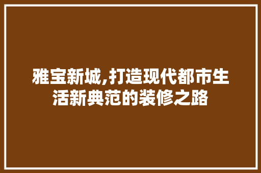 雅宝新城,打造现代都市生活新典范的装修之路 现代风格装饰
