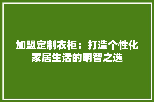 加盟定制衣柜：打造个性化家居生活的明智之选 家居装修