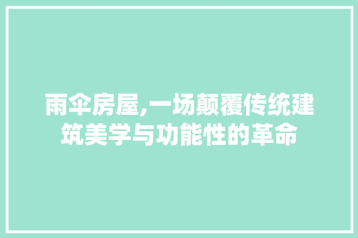 雨伞房屋,一场颠覆传统建筑美学与功能性的革命