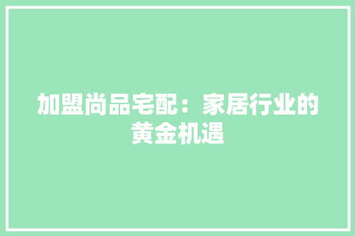 加盟尚品宅配：家居行业的黄金机遇 家居装修