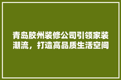 青岛胶州装修公司引领家装潮流，打造高品质生活空间 室内设计