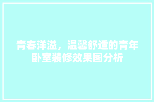 青春洋溢，温馨舒适的青年卧室装修效果图分析