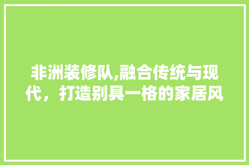 非洲装修队,融合传统与现代，打造别具一格的家居风格