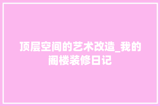 顶层空间的艺术改造_我的阁楼装修日记 中式风格装饰
