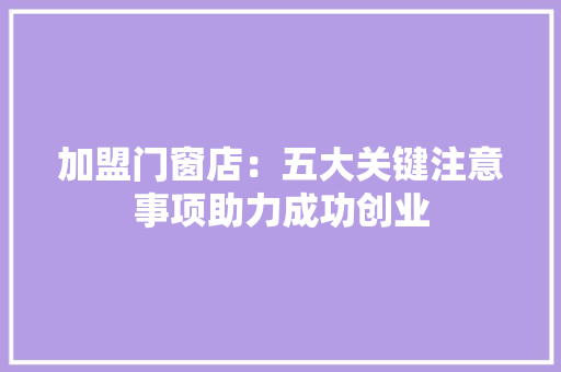 加盟门窗店：五大关键注意事项助力成功创业 家居装修