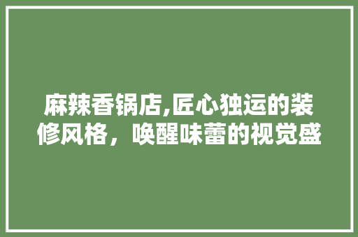 麻辣香锅店,匠心独运的装修风格，唤醒味蕾的视觉盛宴 家居装修