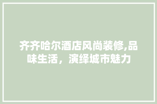 齐齐哈尔酒店风尚装修,品味生活，演绎城市魅力