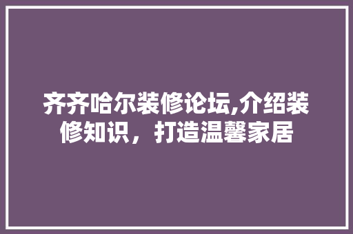 齐齐哈尔装修论坛,介绍装修知识，打造温馨家居