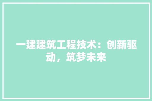 一建建筑工程技术：创新驱动，筑梦未来