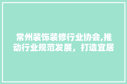 常州装饰装修行业协会,推动行业规范发展，打造宜居城市新名片