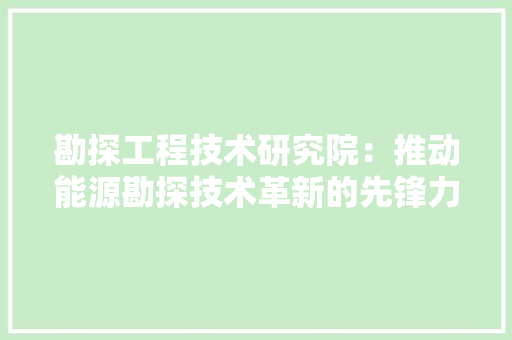 勘探工程技术研究院：推动能源勘探技术革新的先锋力量 家居装修