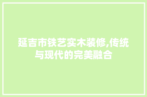 延吉市铁艺实木装修,传统与现代的完美融合