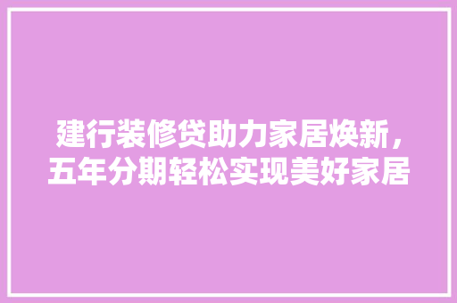 建行装修贷助力家居焕新，五年分期轻松实现美好家居梦