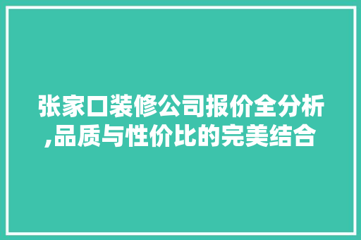 张家口装修公司报价全分析,品质与性价比的完美结合