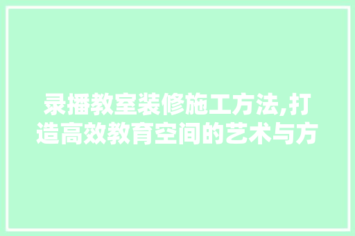 录播教室装修施工方法,打造高效教育空间的艺术与方法