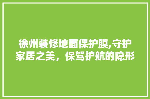 徐州装修地面保护膜,守护家居之美，保驾护航的隐形守护者 客厅装修