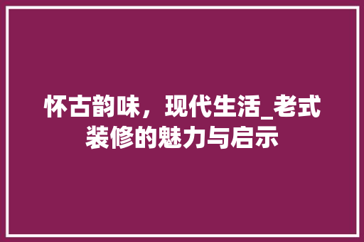 怀古韵味，现代生活_老式装修的魅力与启示 现代风格装饰