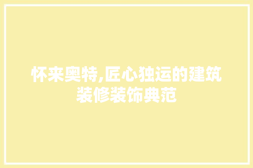 怀来奥特,匠心独运的建筑装修装饰典范 软装设计