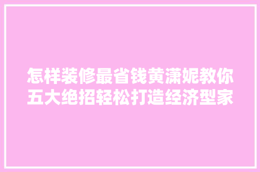 怎样装修最省钱黄潇妮教你五大绝招轻松打造经济型家居 家居装修