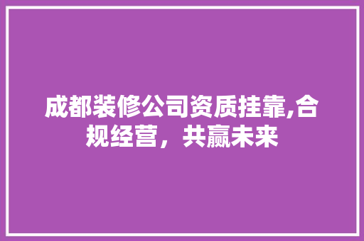 成都装修公司资质挂靠,合规经营，共赢未来
