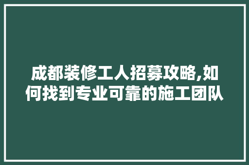 成都装修工人招募攻略,如何找到专业可靠的施工团队 现代风格装饰
