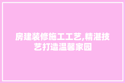 房建装修施工工艺,精湛技艺打造温馨家园 中式风格装饰