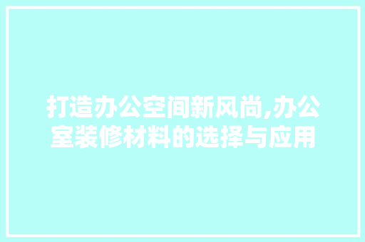 打造办公空间新风尚,办公室装修材料的选择与应用 现代风格装饰