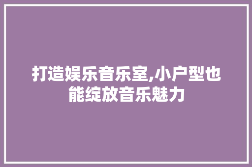 打造娱乐音乐室,小户型也能绽放音乐魅力 客厅装修