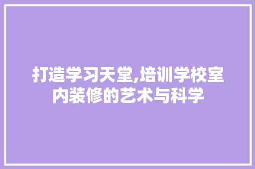打造学习天堂,培训学校室内装修的艺术与科学 室内设计
