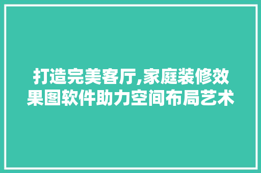 打造完美客厅,家庭装修效果图软件助力空间布局艺术 软装设计