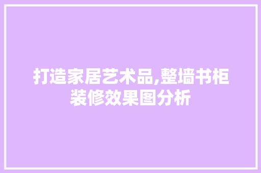 打造家居艺术品,整墙书柜装修效果图分析