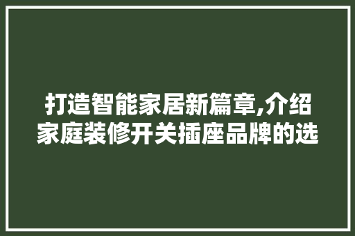 打造智能家居新篇章,介绍家庭装修开关插座品牌的选择与布局 地板材料