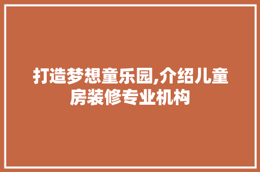 打造梦想童乐园,介绍儿童房装修专业机构