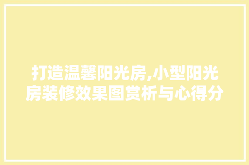 打造温馨阳光房,小型阳光房装修效果图赏析与心得分享 木雕艺术