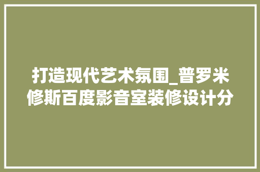 打造现代艺术氛围_普罗米修斯百度影音室装修设计分析