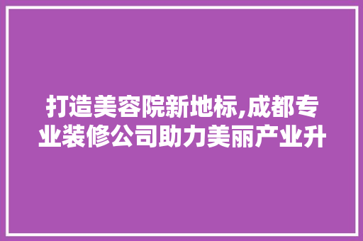 打造美容院新地标,成都专业装修公司助力美丽产业升级 卧室装修