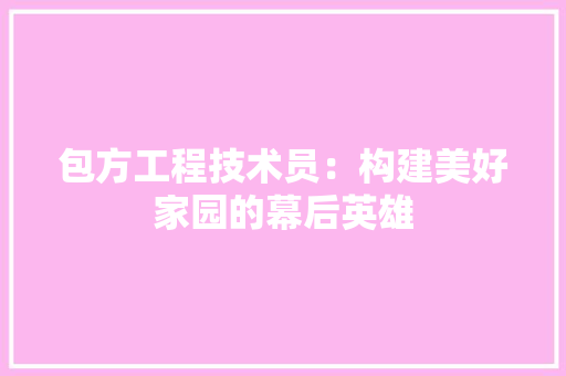 包方工程技术员：构建美好家园的幕后英雄 家居装修