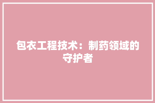 包衣工程技术：制药领域的守护者 家居装修