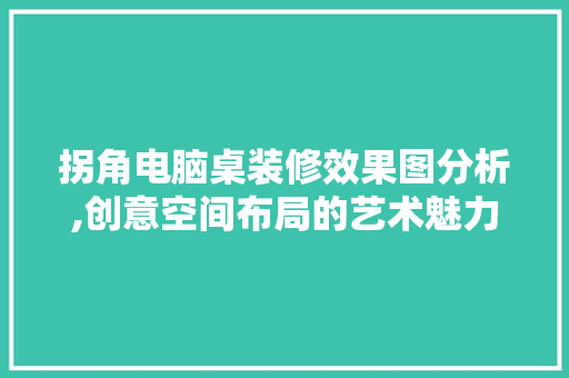 拐角电脑桌装修效果图分析,创意空间布局的艺术魅力
