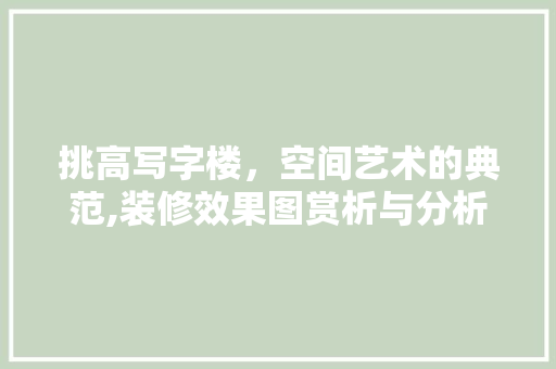 挑高写字楼，空间艺术的典范,装修效果图赏析与分析