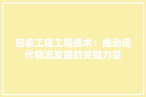 包装工程工程技术：推动现代物流发展的关键力量 家居装修