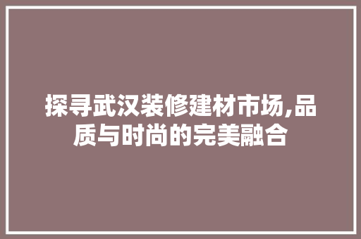 探寻武汉装修建材市场,品质与时尚的完美融合 木雕艺术