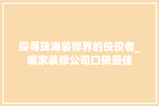 探寻珠海装修界的佼佼者_哪家装修公司口碑最佳 地板材料