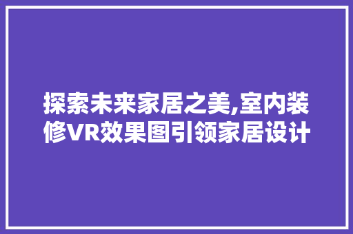 探索未来家居之美,室内装修VR效果图引领家居设计新潮流 客厅装修