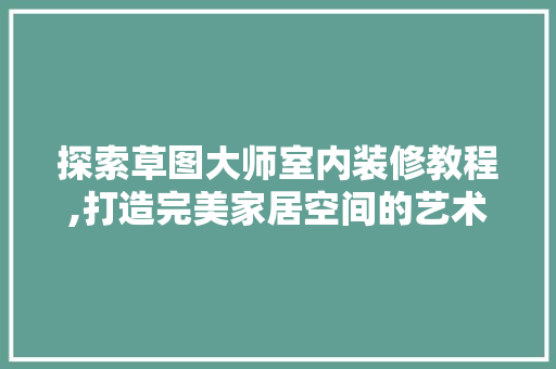 探索草图大师室内装修教程,打造完美家居空间的艺术之旅