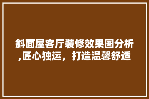 斜面屋客厅装修效果图分析,匠心独运，打造温馨舒适空间