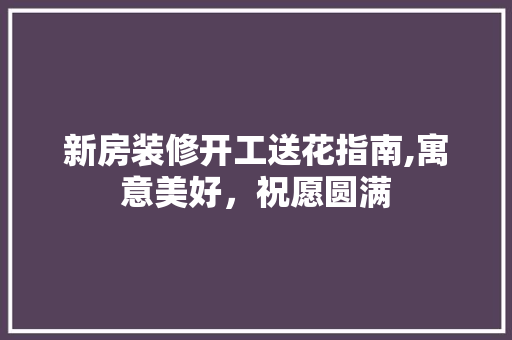 新房装修开工送花指南,寓意美好，祝愿圆满