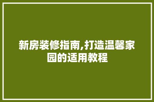 新房装修指南,打造温馨家园的适用教程 中式风格装饰